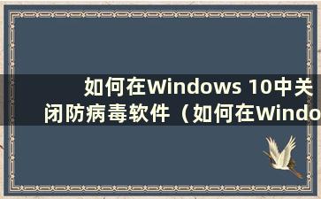 如何在Windows 10中关闭防病毒软件（如何在Windows 10系统中关闭防病毒软件）